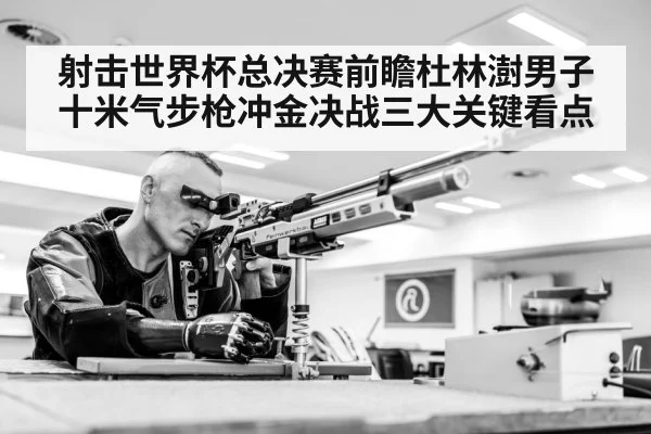 射击世界杯总决赛前瞻杜林澍男子十米气步枪冲金决战三大关键看点