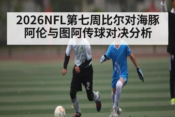 2026NFL第七周比尔对海豚阿伦与图阿传球对决分析