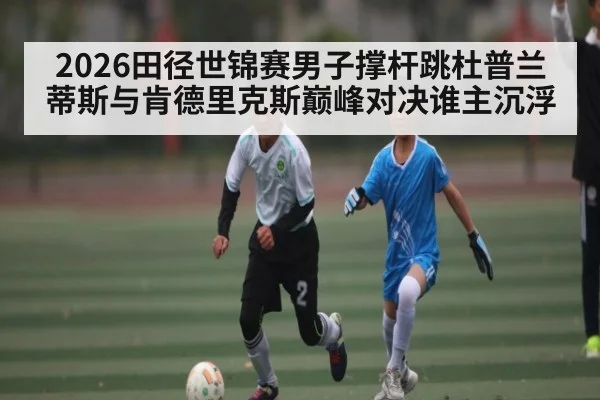2026田径世锦赛男子撑杆跳杜普兰蒂斯与肯德里克斯巅峰对决谁主沉浮