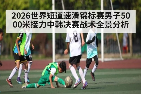 2026世界短道速滑锦标赛男子5000米接力中韩决赛战术全景分析