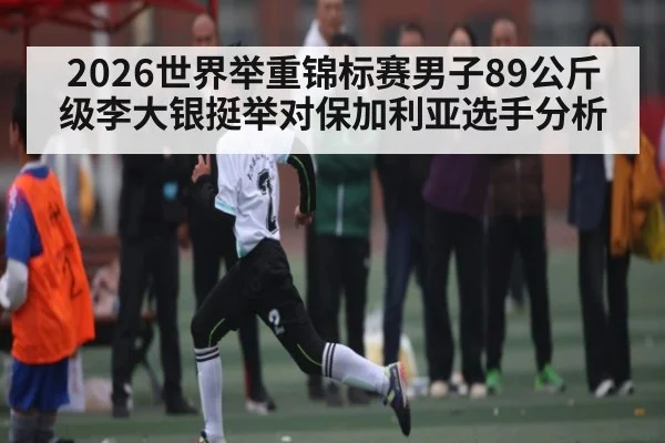 2026世界举重锦标赛男子89公斤级李大银挺举对保加利亚选手分析