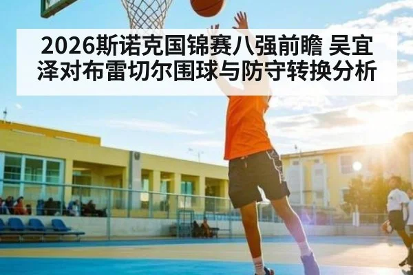 2026斯诺克国锦赛八强前瞻 吴宜泽对布雷切尔围球与防守转换分析
