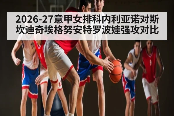 2026-27意甲女排科内利亚诺对斯坎迪奇埃格努安特罗波娃强攻对比