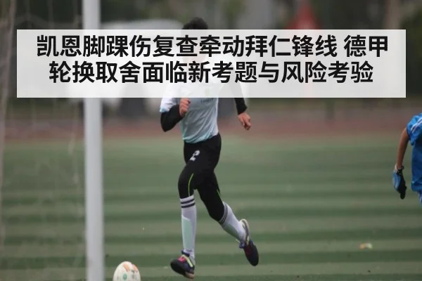 凯恩脚踝伤复查牵动拜仁锋线 德甲轮换取舍面临新考题与风险考验