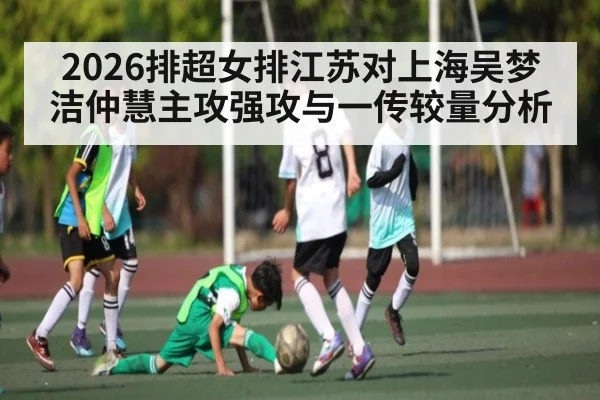 2026排超女排江苏对上海吴梦洁仲慧主攻强攻与一传较量分析